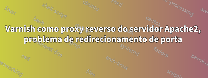 Varnish como proxy reverso do servidor Apache2, problema de redirecionamento de porta