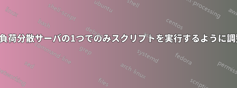 同一の負荷分散サーバの1つでのみスクリプトを実行するように調整する