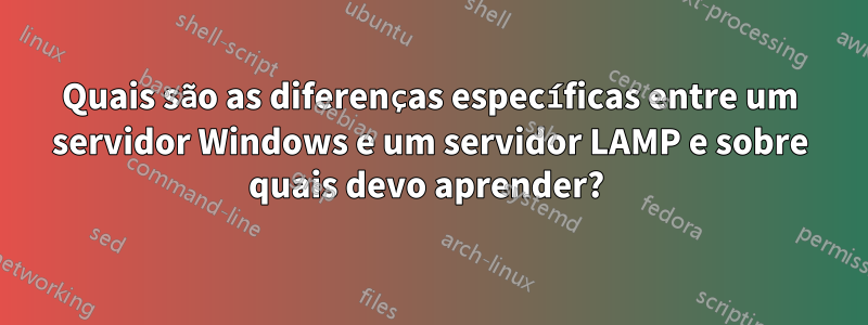 Quais são as diferenças específicas entre um servidor Windows e um servidor LAMP e sobre quais devo aprender? 