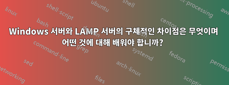 Windows 서버와 LAMP 서버의 구체적인 차이점은 무엇이며 어떤 것에 대해 배워야 합니까? 