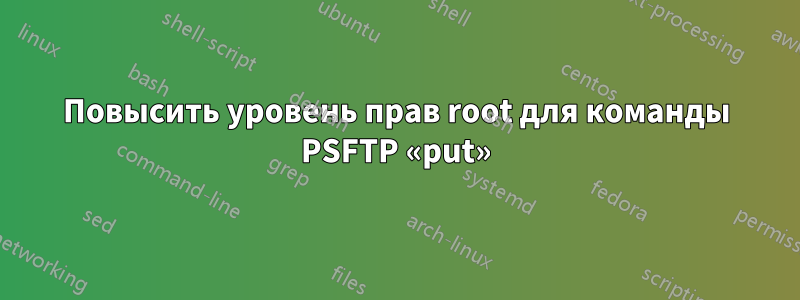 Повысить уровень прав root для команды PSFTP «put»