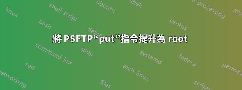 將 PSFTP“put”指令提升為 root