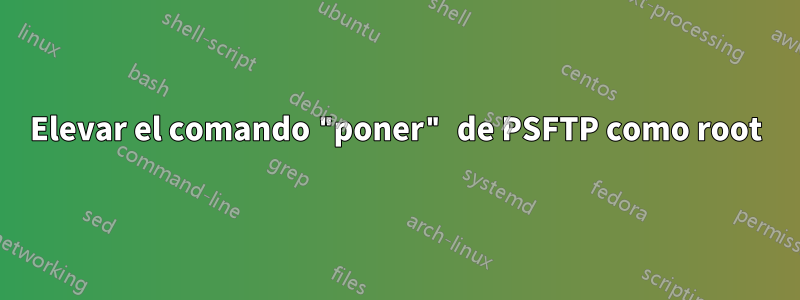 Elevar el comando "poner" de PSFTP como root