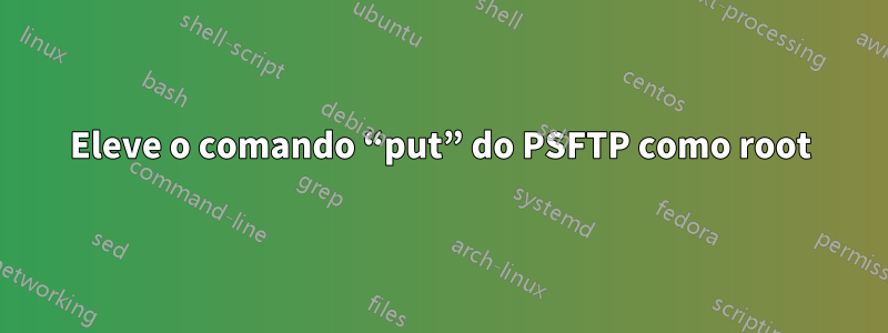 Eleve o comando “put” do PSFTP como root