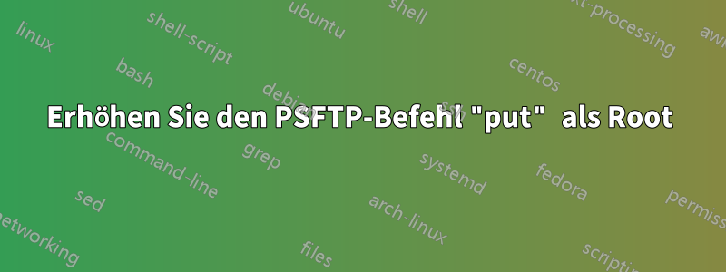 Erhöhen Sie den PSFTP-Befehl "put" als Root