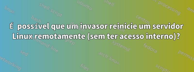 É possível que um invasor reinicie um servidor Linux remotamente (sem ter acesso interno)?