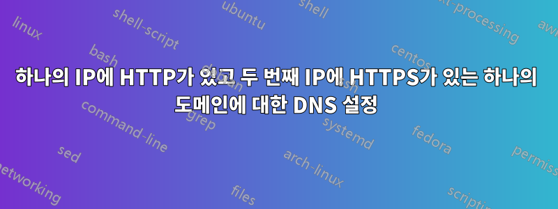 하나의 IP에 HTTP가 있고 두 번째 IP에 HTTPS가 있는 하나의 도메인에 대한 DNS 설정