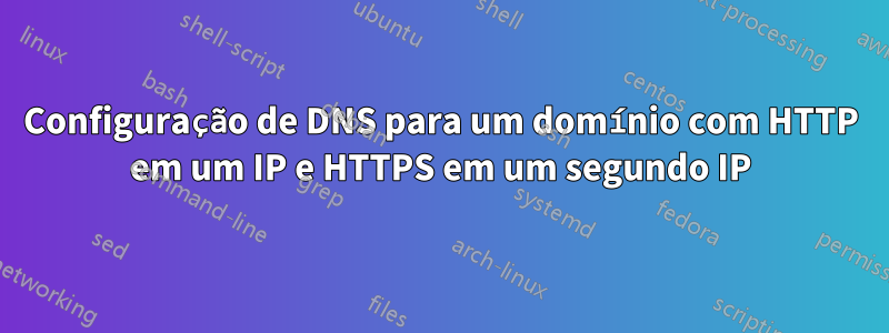 Configuração de DNS para um domínio com HTTP em um IP e HTTPS em um segundo IP