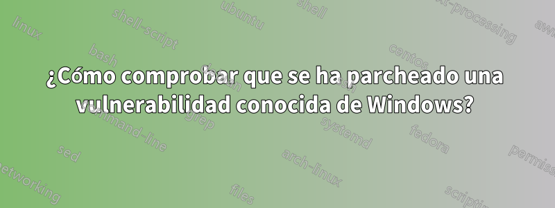 ¿Cómo comprobar que se ha parcheado una vulnerabilidad conocida de Windows?