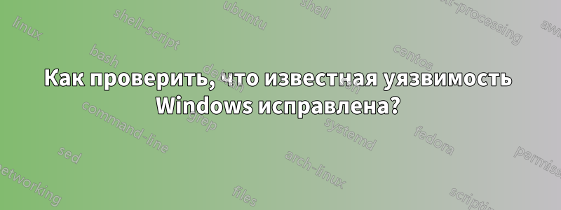 Как проверить, что известная уязвимость Windows исправлена?