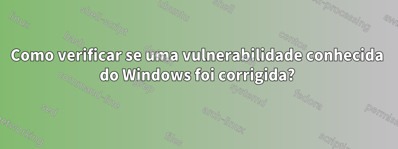 Como verificar se uma vulnerabilidade conhecida do Windows foi corrigida?