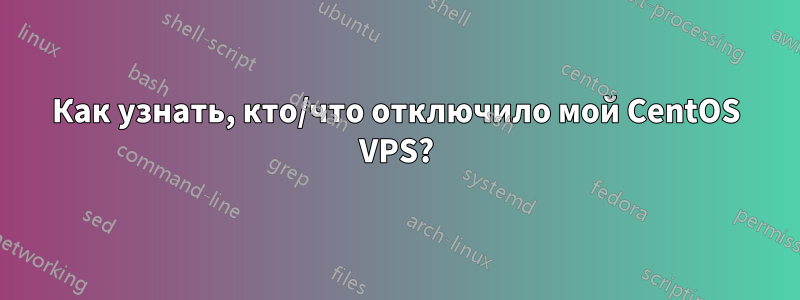 Как узнать, кто/что отключило мой CentOS VPS?