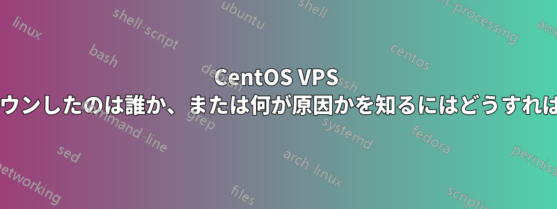 CentOS VPS をシャットダウンしたのは誰か、または何が原因かを知るにはどうすればよいですか?