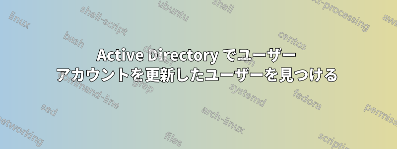 Active Directory でユーザー アカウントを更新したユーザーを見つける