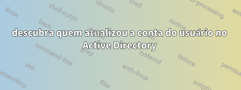 descubra quem atualizou a conta do usuário no Active Directory