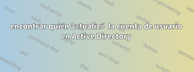 encontrar quién actualizó la cuenta de usuario en Active Directory