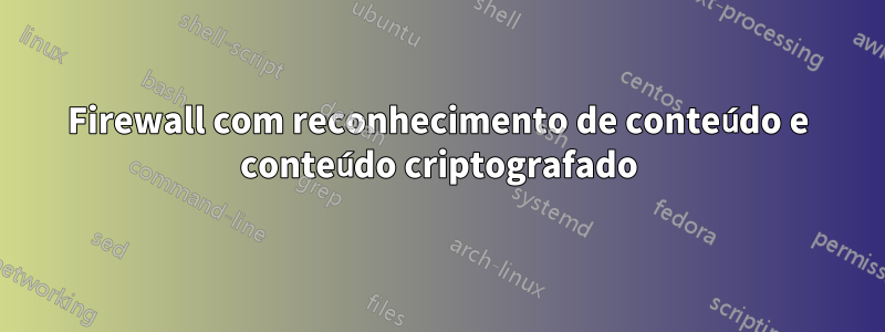 Firewall com reconhecimento de conteúdo e conteúdo criptografado