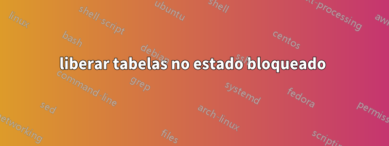 liberar tabelas no estado bloqueado