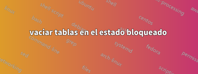 vaciar tablas en el estado bloqueado