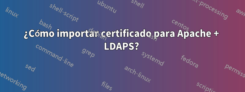 ¿Cómo importar certificado para Apache + LDAPS?