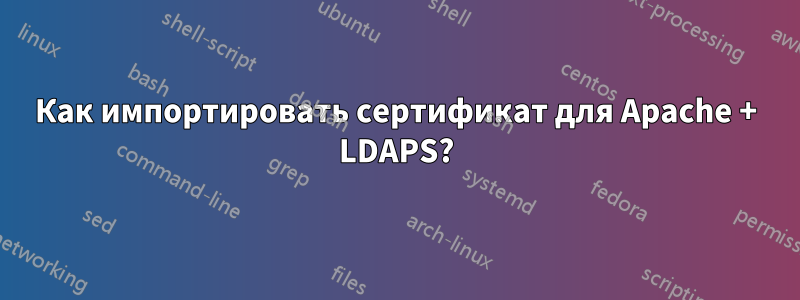 Как импортировать сертификат для Apache + LDAPS?