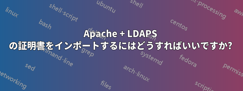 Apache + LDAPS の証明書をインポートするにはどうすればいいですか?