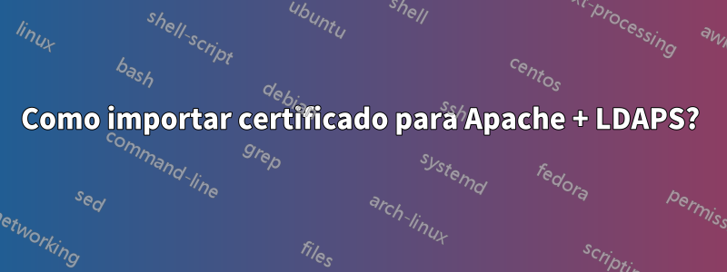 Como importar certificado para Apache + LDAPS?