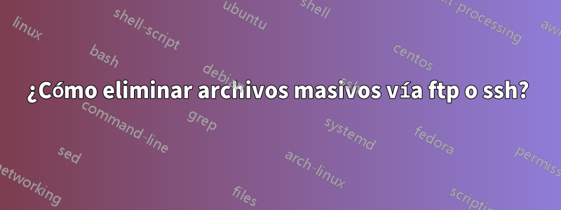 ¿Cómo eliminar archivos masivos vía ftp o ssh?