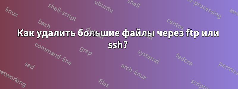 Как удалить большие файлы через ftp или ssh?