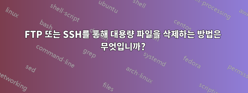 FTP 또는 SSH를 통해 대용량 파일을 삭제하는 방법은 무엇입니까?