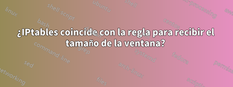 ¿IPtables coincide con la regla para recibir el tamaño de la ventana?