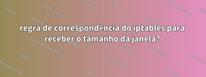 regra de correspondência do iptables para receber o tamanho da janela?