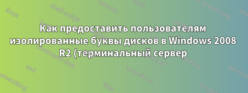 Как предоставить пользователям изолированные буквы дисков в Windows 2008 R2 (терминальный сервер)