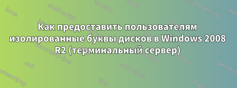 Как предоставить пользователям изолированные буквы дисков в Windows 2008 R2 (терминальный сервер)