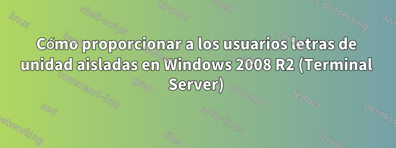 Cómo proporcionar a los usuarios letras de unidad aisladas en Windows 2008 R2 (Terminal Server)