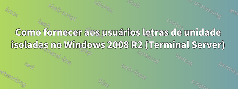 Como fornecer aos usuários letras de unidade isoladas no Windows 2008 R2 (Terminal Server)