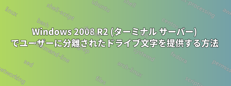 Windows 2008 R2 (ターミナル サーバー) でユーザーに分離されたドライブ文字を提供する方法