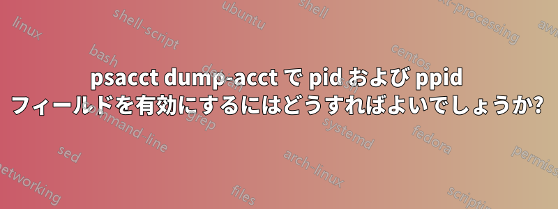 psacct dump-acct で pid および ppid フィールドを有効にするにはどうすればよいでしょうか?