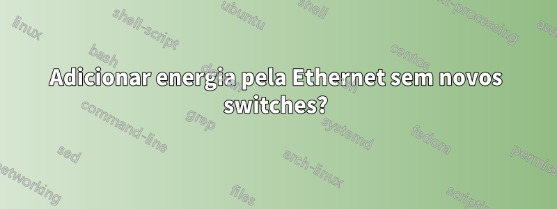 Adicionar energia pela Ethernet sem novos switches?