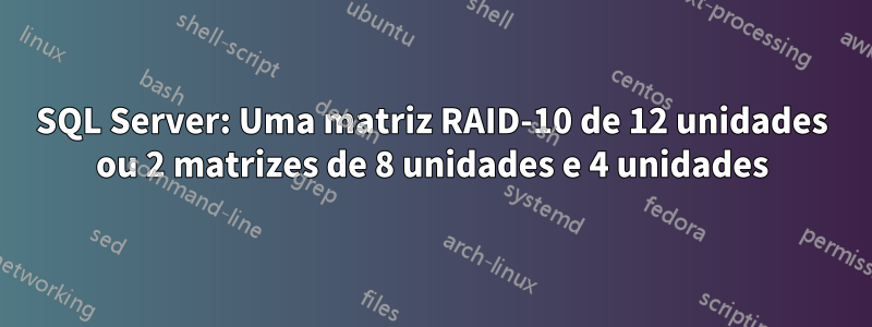 SQL Server: Uma matriz RAID-10 de 12 unidades ou 2 matrizes de 8 unidades e 4 unidades