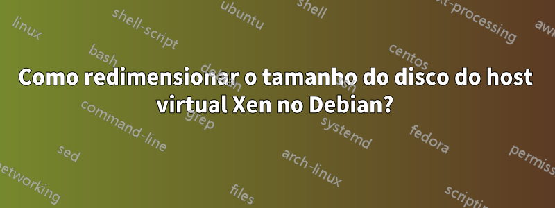 Como redimensionar o tamanho do disco do host virtual Xen no Debian?