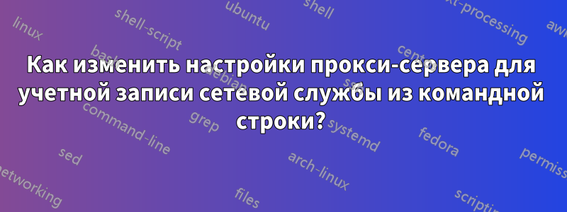 Как изменить настройки прокси-сервера для учетной записи сетевой службы из командной строки?