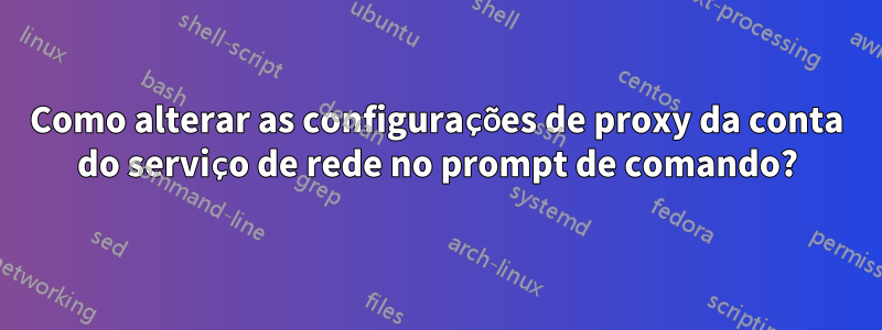 Como alterar as configurações de proxy da conta do serviço de rede no prompt de comando?