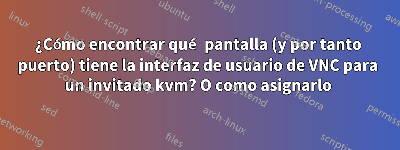 ¿Cómo encontrar qué pantalla (y por tanto puerto) tiene la interfaz de usuario de VNC para un invitado kvm? O como asignarlo