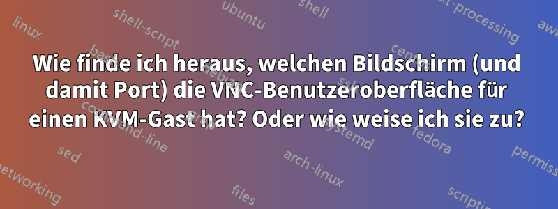 Wie finde ich heraus, welchen Bildschirm (und damit Port) die VNC-Benutzeroberfläche für einen KVM-Gast hat? Oder wie weise ich sie zu?