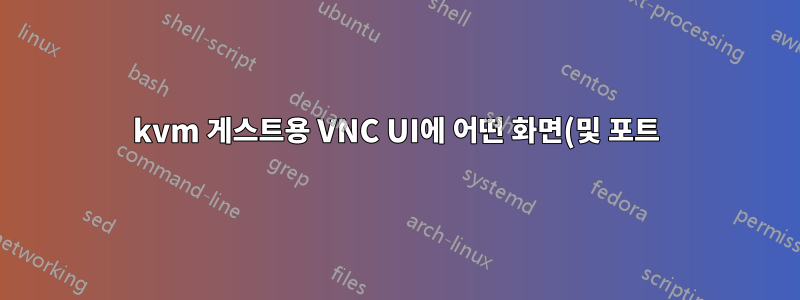 kvm 게스트용 VNC UI에 어떤 화면(및 포트)이 있는지 찾는 방법은 무엇입니까? 아니면 할당하는 방법