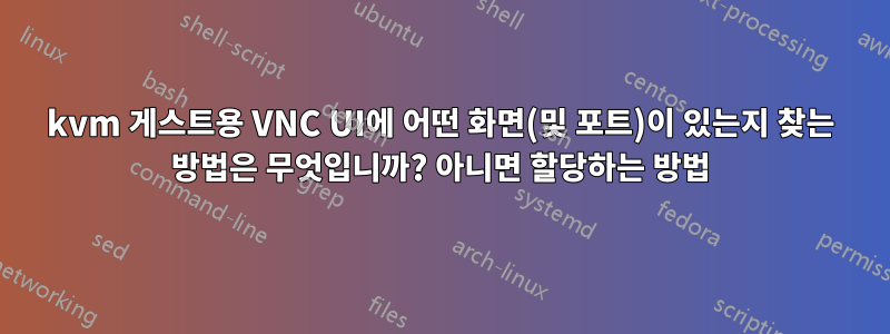 kvm 게스트용 VNC UI에 어떤 화면(및 포트)이 있는지 찾는 방법은 무엇입니까? 아니면 할당하는 방법