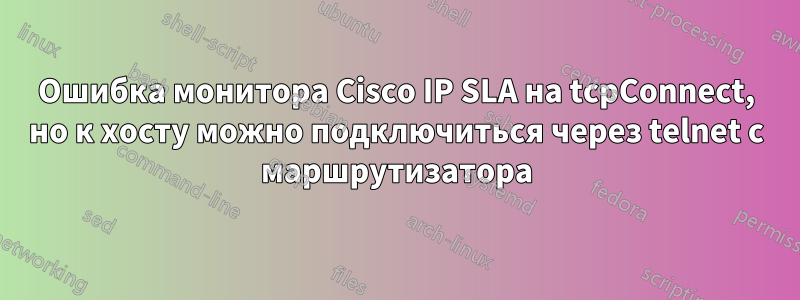 Ошибка монитора Cisco IP SLA на tcpConnect, но к хосту можно подключиться через telnet с маршрутизатора