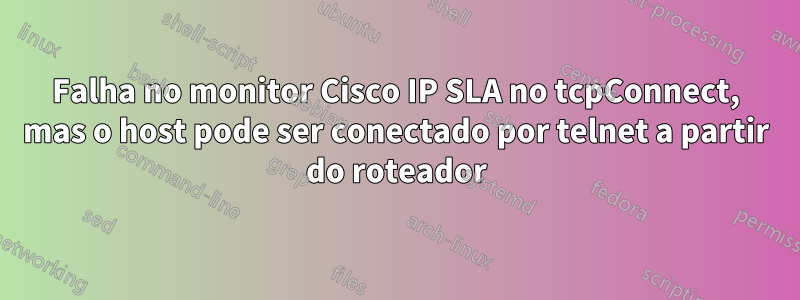 Falha no monitor Cisco IP SLA no tcpConnect, mas o host pode ser conectado por telnet a partir do roteador