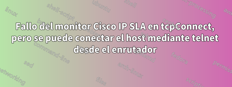 Fallo del monitor Cisco IP SLA en tcpConnect, pero se puede conectar el host mediante telnet desde el enrutador